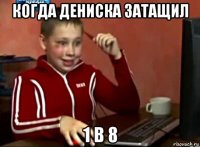 когда дениска затащил 1 в 8