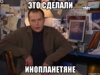 это сделали инопланетяне