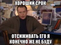 хороший срок отсиживать его я конечно же не буду