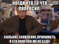 когда кто то что попросил: сильное заявление,принимать я его конечно же не буду