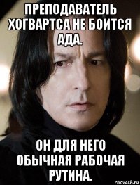 преподаватель хогвартса не боится ада. он для него обычная рабочая рутина.