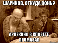 шариков, откуда вонь? арлекино в клозете промазал
