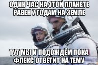один час на этой планете равен 7 годам на земле тут мы и подождём пока флекс ответит на тему