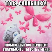 толя, солнышко! люблю тебя все сердцем! спасибо,что ты есть у меня!