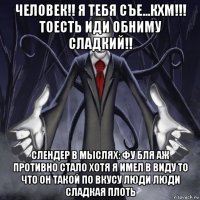 человек!! я тебя съе...кхм!!! тоесть иди обниму сладкий!! слендер в мыслях: фу бля аж противно стало хотя я имел в виду то что он такой по вкусу люди люди сладкая плоть