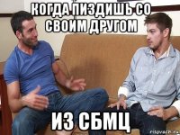 когда пиздишь со своим другом из сбмц