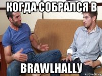 когда собрался в brawlhallу