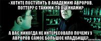 - хотите поступить в академию авроров, поттер? с такими-то оценками? а вас никогда не интересовало почему у авроров самое большое кладбище?