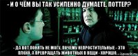 - и о чём вы так усиленно думаете, поттер? - да вот понять не могу, почему непростительные - это плохо, а превращать животных в вещи - хорошо. . .