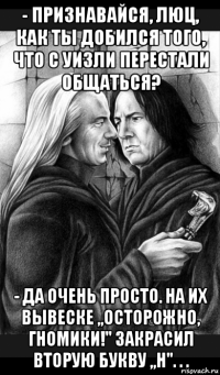 - признавайся, люц, как ты добился того, что с уизли перестали общаться? - да очень просто. на их вывеске ,,осторожно, гномики!'' закрасил вторую букву ,,н''. . .