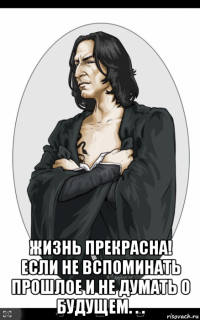  жизнь прекрасна! если не вспоминать прошлое и не думать о будущем. . .
