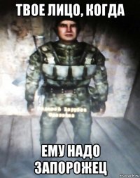 твое лицо, когда ему надо запорожец