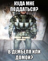 куда мне поддаться? в дембеля или домой?