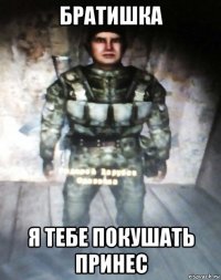 братишка я тебе покушать принес