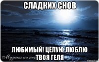 сладких снов любимый! целую люблю твоя геля