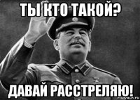 ты кто такой? давай расстреляю!