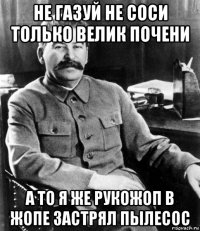 не газуй не соси только велик почени а то я же рукожоп в жопе застрял пылесос