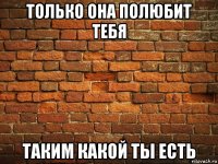 только она полюбит тебя таким какой ты есть