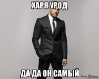 харя урод да да он самый