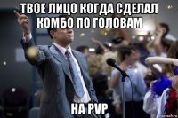 твое лицо когда сделал комбо по головам на pvp