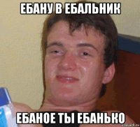 ебану в ебальник ебаное ты ебанько