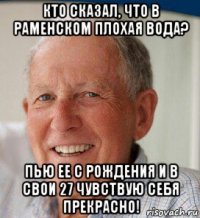 кто сказал, что в раменском плохая вода? пью ее с рождения и в свои 27 чувствую себя прекрасно!