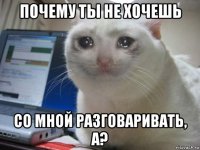 почему ты не хочешь со мной разговаривать, а?