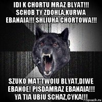 idi k chortu mraz blyat!!! schob ty zdohla,kurwa ebanaia!!! shliuha chortowa!!! szuko mat'twoiu blyat,diwe ebanoe! pisdamraz ebanaia!!! ya tia ubiu schaz,cyka!!!