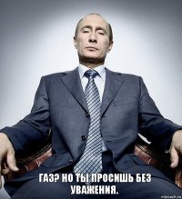 Газ? Но ты просишь без уважения.