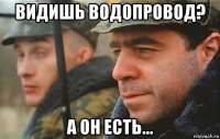 видишь водопровод? а он есть...