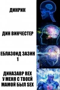 Динрик Дин Винчестер Еблазоид зазин 1 Диназавр rex
у меня с твоей мамой был sex