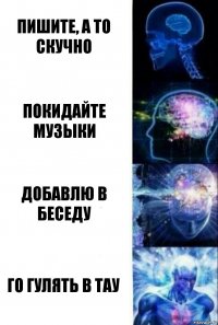 Пишите, а то скучно покидайте музыки добавлю в беседу го гулять в тау