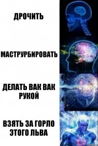 Дрочить Маструрбировать Делать вак вак рукой Взять за горло этого льва