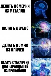 Делать номерки из металла Пилить дерево Делать домик из спичек Делать стаканчик для карандашей из проволоки