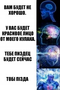 Вам будет не хорошо. У вас будет красивое лицо от моего кулака. Тебе пиздец будет сейчас тобi пiзда