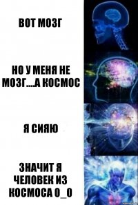 Вот мозг Но у меня не мозг....а космос Я сияю Значит я человек из космоса 0_0