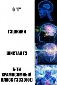 6 "Г" ГЭШКИИИ ШИСТАЙ ГЭ 6-ТИ ХРАМОСОМНЫЙ КЛАСС ГЭЭЭЭ)0))