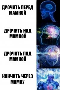 Дрочить перед мамкой Дрочить над мамкой Дрочить под мамкой Кончить через мамку