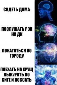 сидеть дома послушать рэп на дк покататься по городу поехать на хрущ выкурить по сиге и поссать