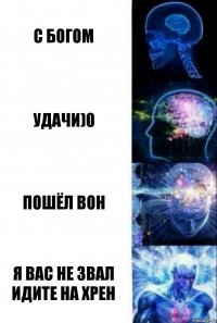 С богом Удачи)0 Пошёл вон Я вас не звал идите на хрен