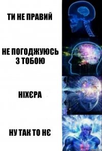 ти не правий не погоджуюсь з тобою ніхєра ну так то нє