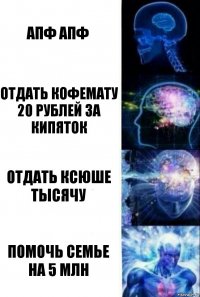 апф апф Отдать кофемату 20 рублей за кипяток Отдать Ксюше тысячу Помочь семье на 5 млн