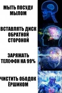 Мыть посуду мылом Вставлять диск обратной стороной Заряжать телефон на 99% Чистить ободок ёршиком