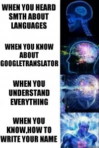 When you heard smth about languages When you know about googletranslator When you understand everything when you know,how to write your name