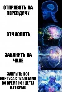 отправить на пересдачу отчислить забанить на чане закрыть все корпуса с туалетами во время концерта o.torvald