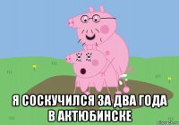  я соскучился за два года в актюбинске