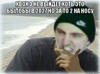 xbox 3 не выйдет хоть это былобы в 2027 но за то 2 на носу 
