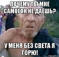 почему ты мне самогон не даёшь? у меня без света я горю!