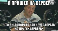 я пришел на сервер что бы говорить как круто играть на других серверах