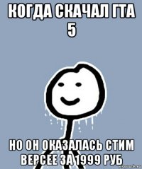 когда скачал гта 5 но он оказалась стим версее за 1999 руб